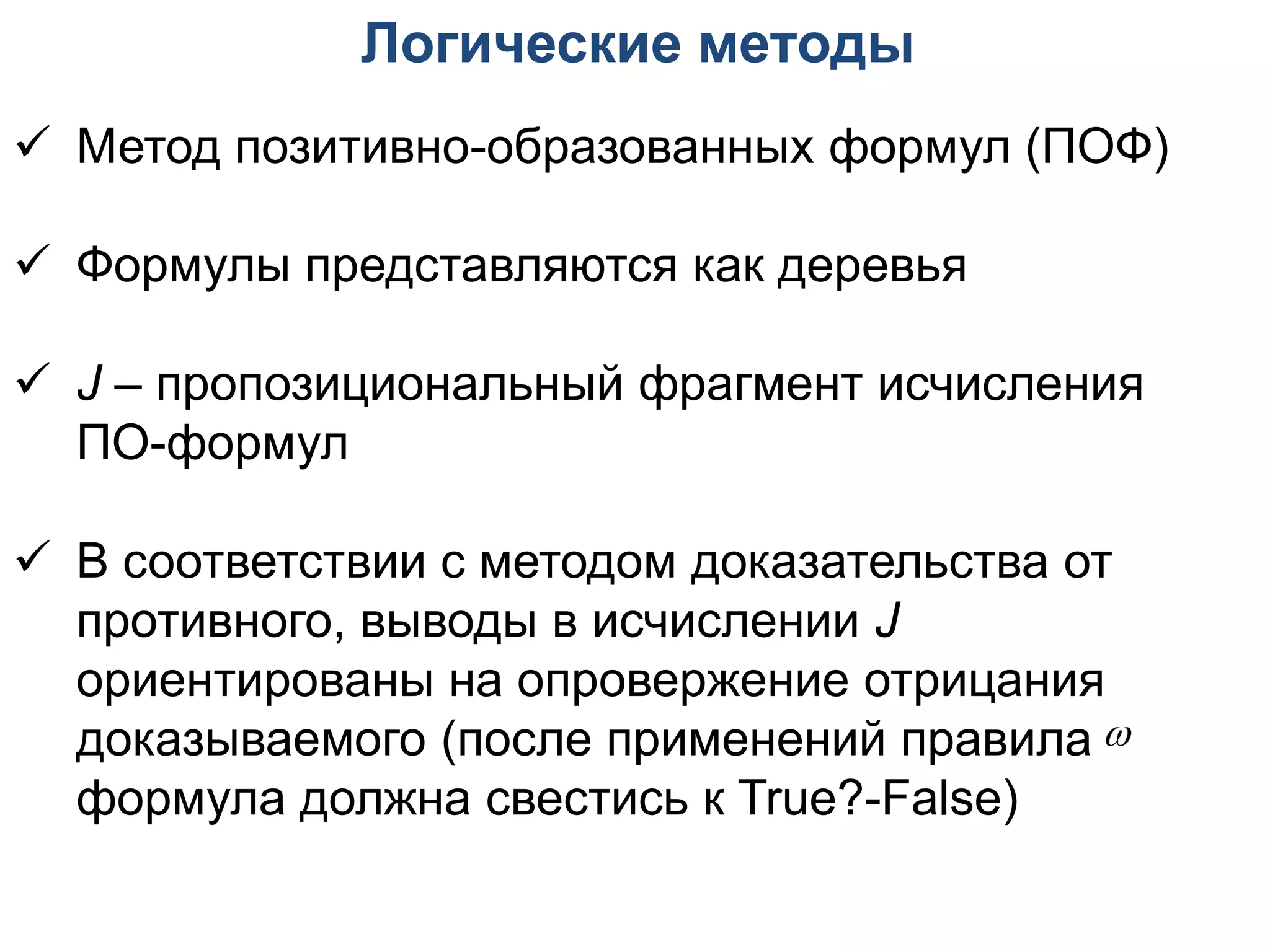 Логические методы
 Метод позитивно-образованных формул (ПОФ)

 Формулы представляются как деревья

 J – пропозициональный фрагмент исчисления
  ПО-формул

 В соответствии с методом доказательства от
  противного, выводы в исчислении J
  ориентированы на опровержение отрицания
  доказываемого (после применений правила 
  формула должна свестись к True?-False)
 