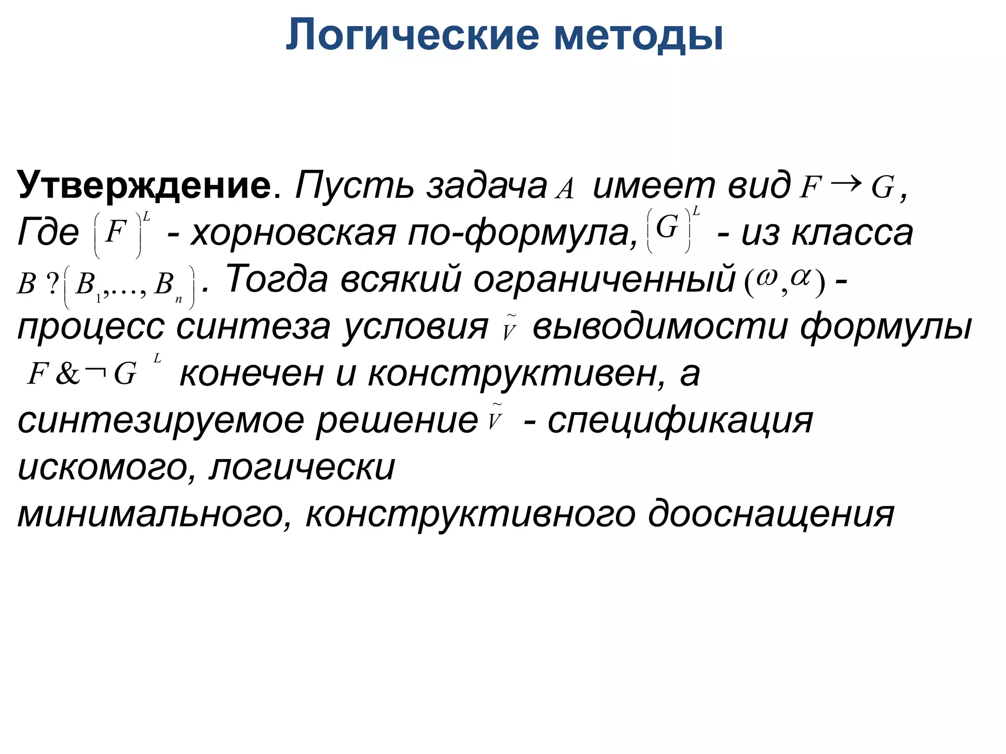 Логические методы


Утверждение. Пусть задача A имеет вид F  G ,         L
               L                                  
Где  F  - хорновская по-формула,  G  - из класса
          


B ?  B1,..., Bn  . Тогда всякий ограниченный (, ) -
процесс синтеза условия V выводимости формулы
                                           ~


 F &G  конечен и конструктивен, а
                  L

                                         ~
синтезируемое решение                    V - спецификация
искомого, логически минимального,
конструктивного дооснащения
 