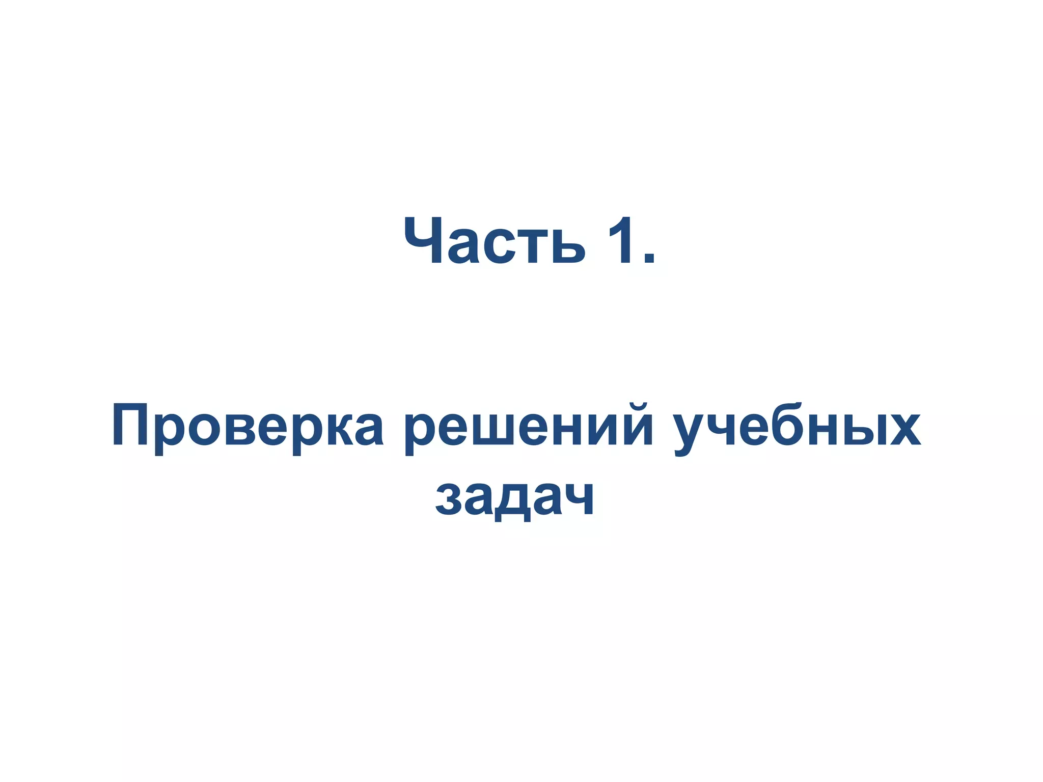 Часть 1.

Проверка решений учебных
          задач
 