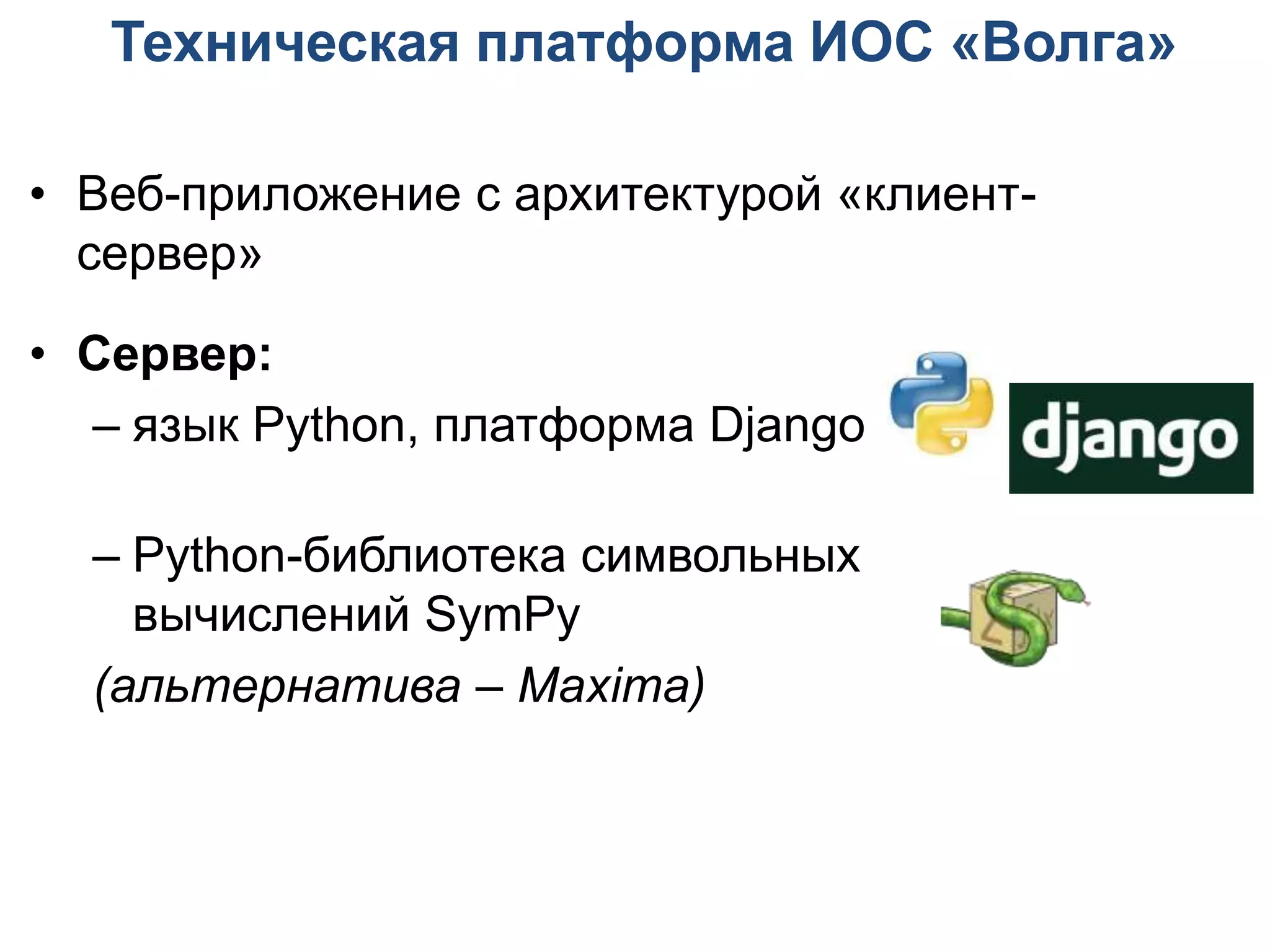 Техническая платформа ИОС «Волга»

• Веб-приложение с архитектурой «клиент-
  сервер»

• Сервер:
  – язык Python, платформа Django

  – Python-библиотека символьных
    вычислений SymPy
  (альтернатива – Maxima)
 