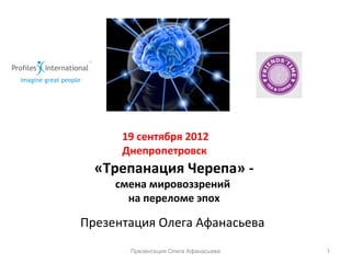 «Трепанация Черепа» -
смена мировоззрений
на переломе эпох
Презентация Олега Афанасьева
19 сентября 2012
Днепропетровск
Презентация Олега Афанасьева 1
 