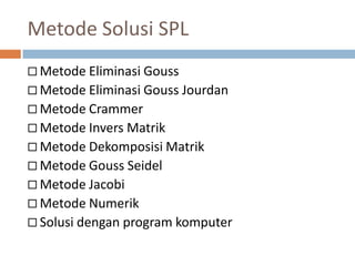 Metode Solusi SPL
 Metode Eliminasi Gouss
 Metode Eliminasi Gouss Jourdan
 Metode Crammer
 Metode Invers Matrik
 Metode Dekomposisi Matrik
 Metode Gouss Seidel
 Metode Jacobi
 Metode Numerik
 Solusi dengan program komputer
 