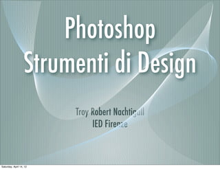 Photoshop
                   Strumenti di Design
                         Troy Robert Nachtigall
                              IED Firenze



Saturday, April 14, 12
 