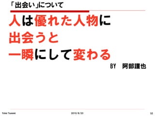 「出会い」について

     人は優れた人物に
     出会うと
     一瞬にして変わる
                                BY   阿部謹也




Yohei Tsunemi       2010/6/23               32
 