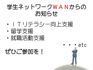 学生ネットワークＷＡＮからの
     お知らせ
・ＩＴリテラシー向上支援
・留学支援
・就職活動支援
          ・・・etc
ぜひご参加を！
 