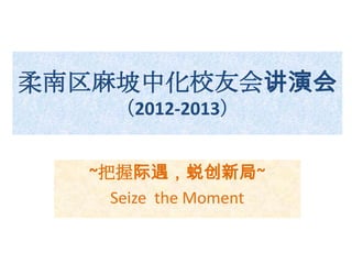 柔南区麻坡中化校友会讲演会
（2012-2013）
~把握际遇，蜕创新局~
Seize the Moment
 