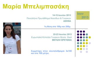 Μαξία Μπειηκπαζάθε
14-15 Ηνπλίνπ 2013
Παλειιήλην Πξσηάζιεκα Νεαλίδσλ & Γπλαηθώλ
ΑΘΖΝΑ

1ε ζέζε ζηα 100κ θαη 200κ.

22-23 Ηνπλίνπ 2013
Δπξσπατθό Κύπειιν Γπλαηθώλ Bruno Zauli
ΜΔΓΑΛΖ ΒΡΔΣΑΝΗΑ

΢πκκέηνρε ζηελ ζθπηαινδξνκία 4x100
θαη ζηα 100 κέηξα.

Ηνπλ
2013

 