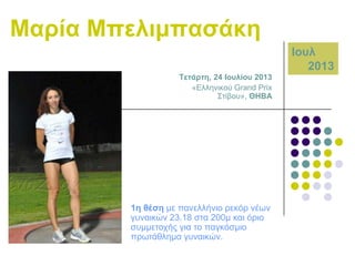 Μαξία Μπειηκπαζάθε
Ηνπι
2013
Σεηάξηε, 24 Ηνπιίνπ 2013
«Διιεληθνύ Grand Prix
΢ηίβνπ», ΘΖΒΑ

1ε ζέζε κε παλειιήλην ξεθόξ λέσλ
γπλαηθώλ 23.18 ζηα 200κ θαη όξην
ζπκκεηνρήο γηα ην παγθόζκην
πξσηάζιεκα γπλαηθώλ.

 