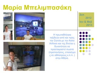 Μαξία Μπειηκπαζάθε
Γεθ
2012
Ηαλ & Φεβ
2013

Ζ πξσηαζιήηξηα
ηαμηδεύεη από θαη πξνο
ηελ ΢εηεία κε ηελ Astra
Airlines θαη ηεο δίλεηαη ε
δπλαηόηεηα λα
πξνεηνηκαζηεί ζσζηά
(πξνπνλήζεηο, επηζθέςεη
ο ζε αζιίαηξνπο θ.ι.π. )
ζηελ Αζήλα.

 