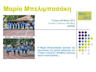 Μαξία Μπειηκπαζάθε
Σεηάξηε 29 Μαΐνπ 2013
«Γθαιά Γπλαηθώλ» Φηινζέεο
ΑΘΖΝΑ

Ζ Μαξία Μπειηκπαζάθε μεθίλεζε ηελ
αγσληζηηθήο ηεο ρξνληά ηξέρνληαο ζην
«Γθαιά Γπλαηθώλ» Φηινζέεο θάλνληαο
αγώλα πξνεηνηκαζίαο.

Μάην
2013

 