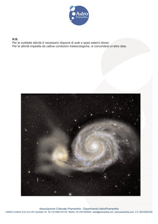 N.B.
      Per le suddette attività è necessario disporre di aule e spazi esterni idonei.
      Per le attività impedite da cattive condizioni meteorologiche, si concorderà un’altra data.




                                Associazione Culturale Pramantha - Dipartimento AstroPramantha
I-88040 Conflenti (CZ) Vico XIV Garibaldi, 85 Tel.+39 0968 407720 Mobile:+39 339 5028498 astro@pramantha.com www.pramantha.com C.F. 92016250794
 