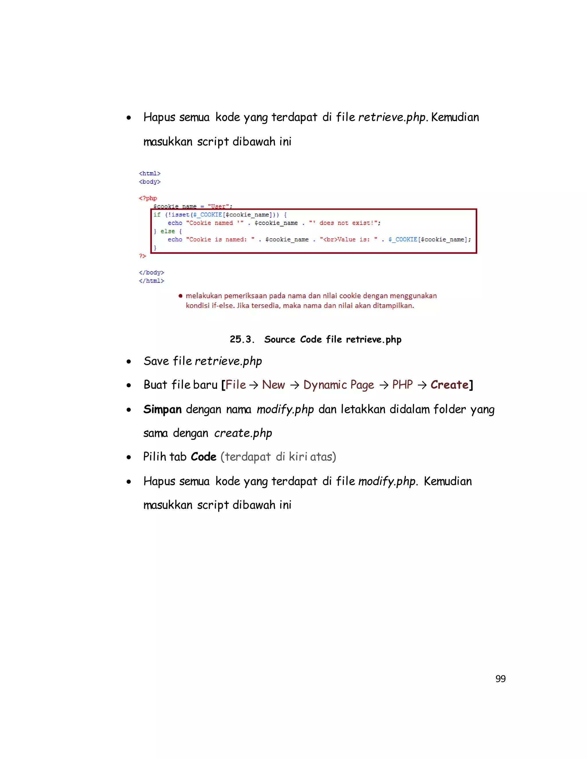99
 Hapus semua kode yang terdapat di file retrieve.php. Kemudian
masukkan script dibawah ini
25.3. Source Code file retrieve.php
 Save file retrieve.php
 Buat file baru [File → New → Dynamic Page → PHP → Create]
 Simpan dengan nama modify.php dan letakkan didalam folder yang
sama dengan create.php
 Pilih tab Code (terdapat di kiri atas)
 Hapus semua kode yang terdapat di file modify.php. Kemudian
masukkan script dibawah ini
 