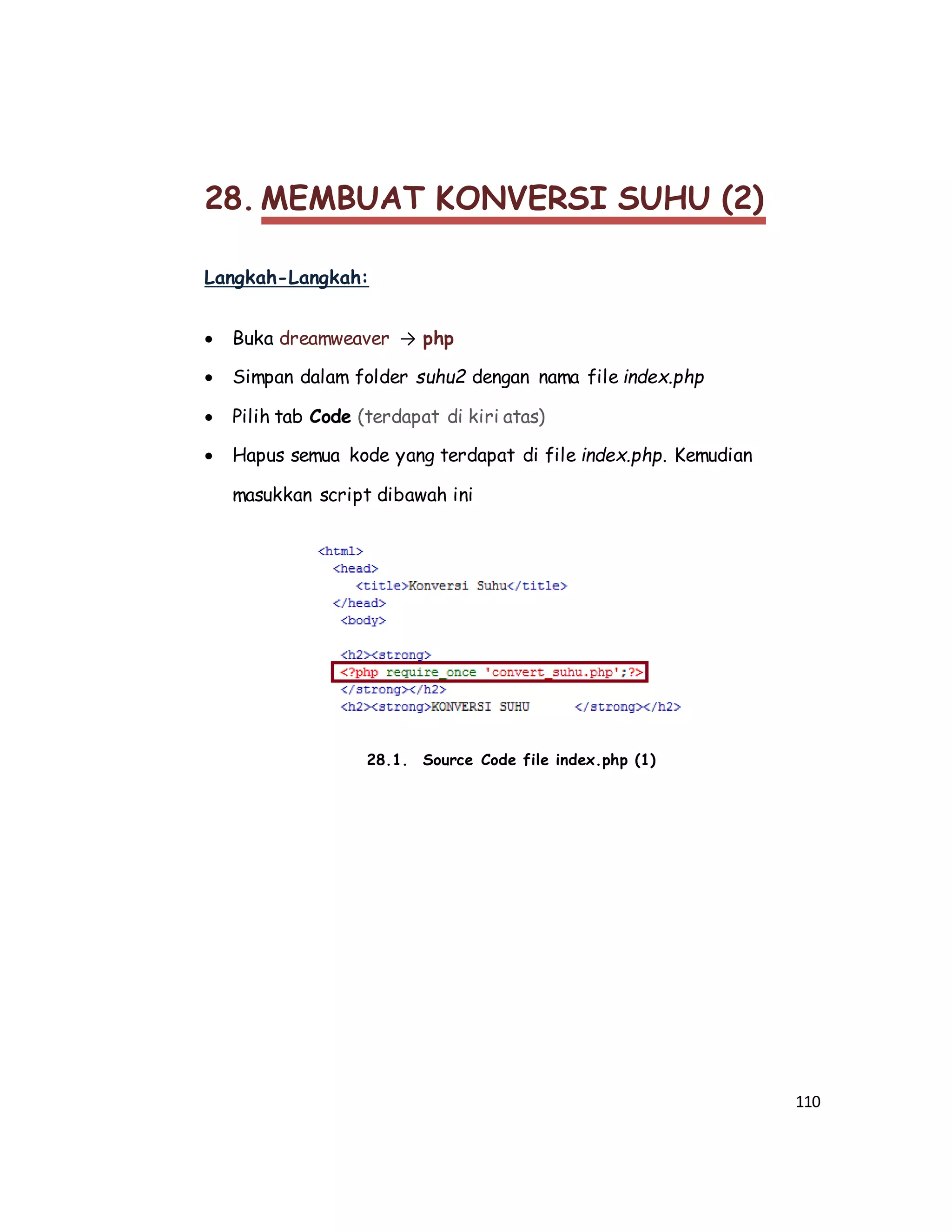 110
28. MEMBUAT KONVERSI SUHU (2)
Langkah-Langkah:
 Buka dreamweaver → php
 Simpan dalam folder suhu2 dengan nama file index.php
 Pilih tab Code (terdapat di kiri atas)
 Hapus semua kode yang terdapat di file index.php. Kemudian
masukkan script dibawah ini
28.1. Source Code file index.php (1)
 