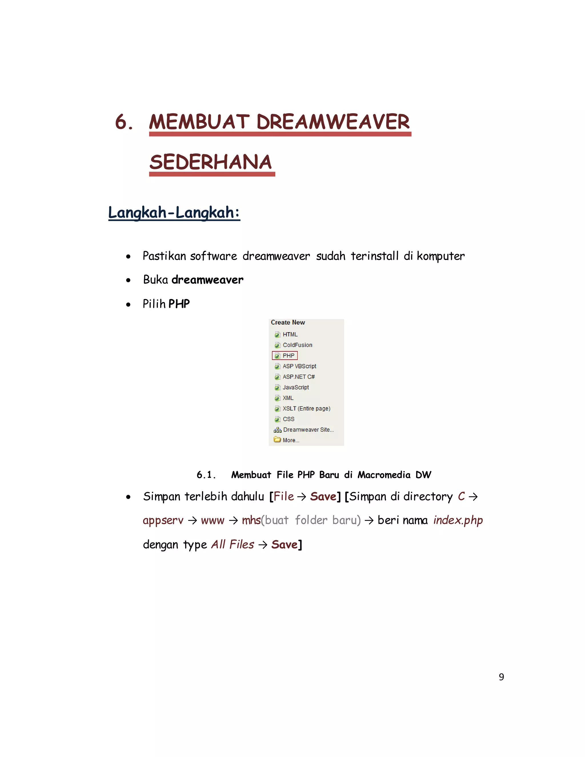 9
6. MEMBUAT DREAMWEAVER
SEDERHANA
Langkah-Langkah:
 Pastikan software dreamweaver sudah terinstall di komputer
 Buka dreamweaver
 Pilih PHP
6.1. Membuat File PHP Baru di Macromedia DW
 Simpan terlebih dahulu [File → Save] [Simpan di directory C →
appserv → www → mhs(buat folder baru) → beri nama index.php
dengan type All Files → Save]
 
