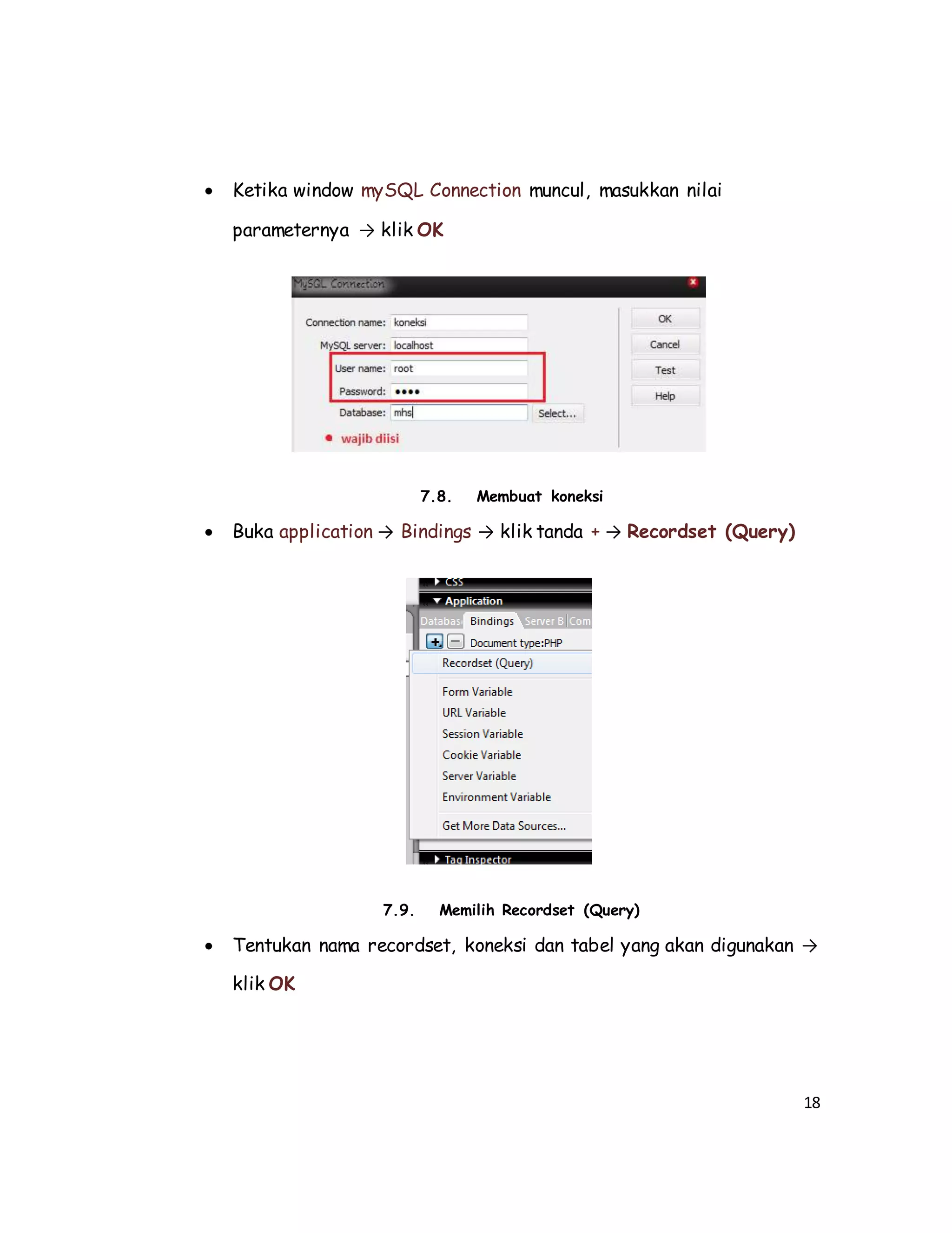 18
 Ketika window mySQL Connection muncul, masukkan nilai
parameternya → klik OK
7.8. Membuat koneksi
 Buka application → Bindings → klik tanda + → Recordset (Query)
7.9. Memilih Recordset (Query)
 Tentukan nama recordset, koneksi dan tabel yang akan digunakan →
klik OK
 