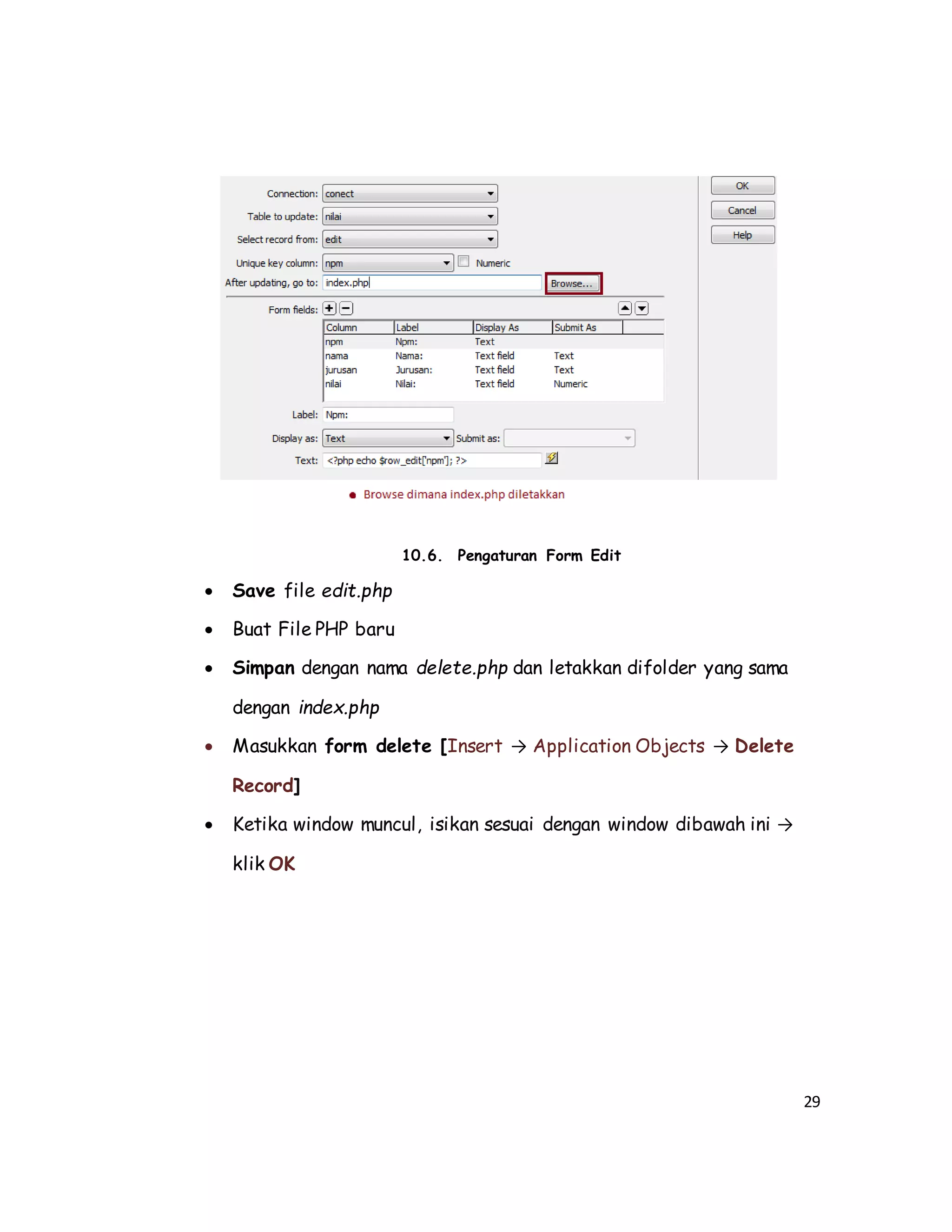 29
10.6. Pengaturan Form Edit
 Save file edit.php
 Buat File PHP baru
 Simpan dengan nama delete.php dan letakkan difolder yang sama
dengan index.php
 Masukkan form delete [Insert → Application Objects → Delete
Record]
 Ketika window muncul, isikan sesuai dengan window dibawah ini →
klik OK
 