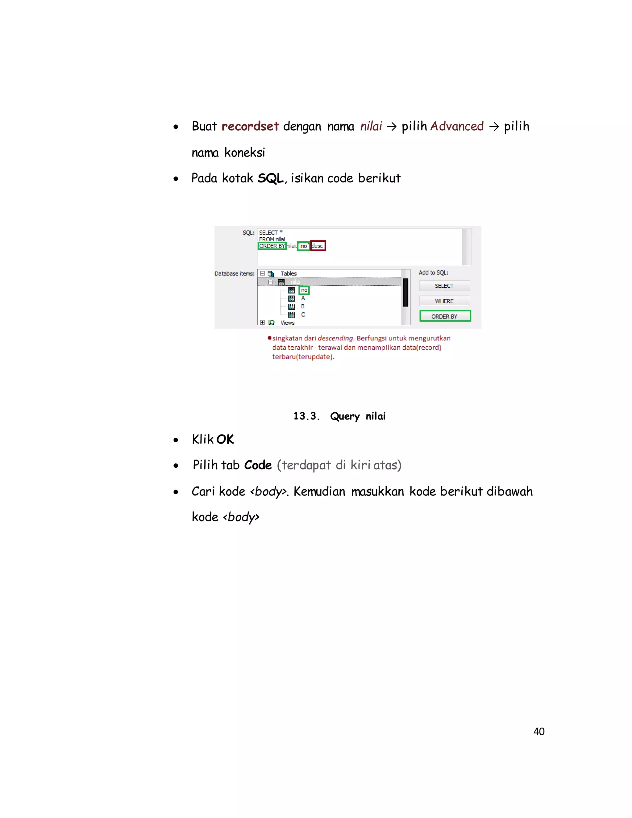 40
 Buat recordset dengan nama nilai → pilih Advanced → pilih
nama koneksi
 Pada kotak SQL, isikan code berikut
13.3. Query nilai
 Klik OK
 Pilih tab Code (terdapat di kiri atas)
 Cari kode <body>. Kemudian masukkan kode berikut dibawah
kode <body>
 