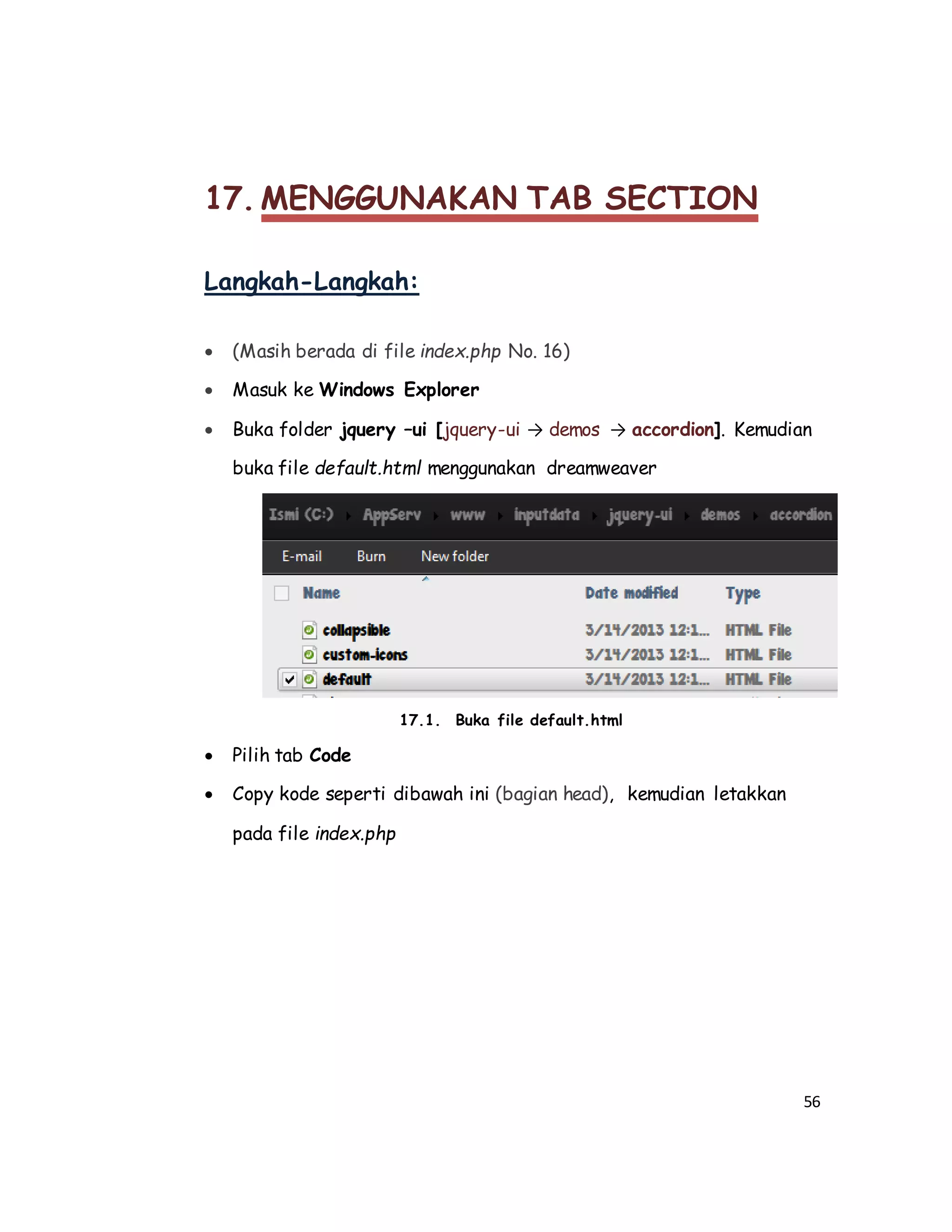 56
17. MENGGUNAKAN TAB SECTION
Langkah-Langkah:
 (Masih berada di file index.php No. 16)
 Masuk ke Windows Explorer
 Buka folder jquery –ui [jquery-ui → demos → accordion]. Kemudian
buka file default.html menggunakan dreamweaver
17.1. Buka file default.html
 Pilih tab Code
 Copy kode seperti dibawah ini (bagian head), kemudian letakkan
pada file index.php
 