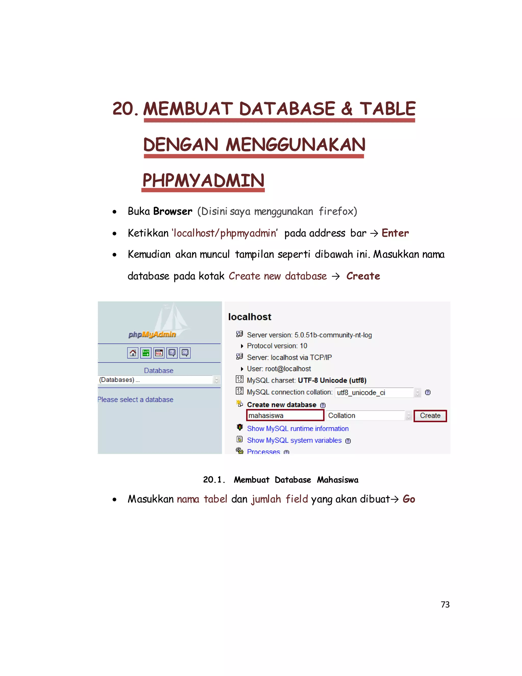 73
20. MEMBUAT DATABASE & TABLE
DENGAN MENGGUNAKAN
PHPMYADMIN
 Buka Browser (Disini saya menggunakan firefox)
 Ketikkan ‘localhost/phpmyadmin’ pada address bar → Enter
 Kemudian akan muncul tampilan seperti dibawah ini. Masukkan nama
database pada kotak Create new database → Create
20.1. Membuat Database Mahasiswa
 Masukkan nama tabel dan jumlah field yang akan dibuat→ Go
 