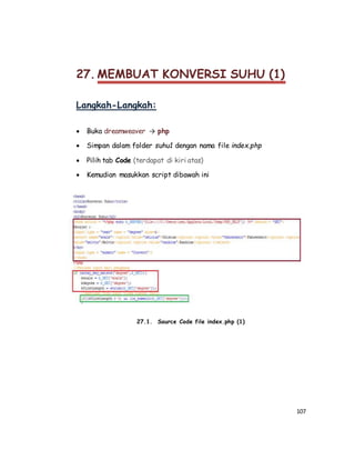 107
27. MEMBUAT KONVERSI SUHU (1)
Langkah-Langkah:
 Buka dreamweaver → php
 Simpan dalam folder suhu1 dengan nama file index.php
 Pilih tab Code (terdapat di kiri atas)
 Kemudian masukkan script dibawah ini
27.1. Source Code file index.php (1)
 