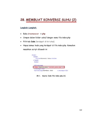 110
28. MEMBUAT KONVERSI SUHU (2)
Langkah-Langkah:
 Buka dreamweaver → php
 Simpan dalam folder suhu2 dengan nama file index.php
 Pilih tab Code (terdapat di kiri atas)
 Hapus semua kode yang terdapat di file index.php. Kemudian
masukkan script dibawah ini
28.1. Source Code file index.php (1)
 