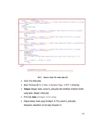 111
28.2. Source Code file index.php (2)
 Save file index.php
 Buat file baru [File → New → Dynamic Page → PHP → Create]
 Simpan dengan nama convert_suhu.php dan letakkan didalam folder
yang sama dengan index.php
 Pilih tab Code (terdapat di kiri atas)
 Hapus semua kode yang terdapat di file convert_suhu.php.
Kemudian masukkan script php dibawah ini
 