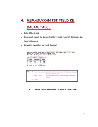 6
4. MEMASUKKAN ISI FIELD KE
DALAM TABEL
 Buka SQL di cmd
 Jika sudah masuk ke dalam directory mysql, buatlah database dan
tabel didalamya
 Kemudian masukkan perintah berikut:
4.1. Barisan Peritah Memasukkan Isi Field ke Dalam Tabel
 
