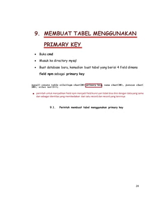 24
9. MEMBUAT TABEL MENGGUNAKAN
PRIMARY KEY
 Buka cmd
 Masuk ke directory mysql
 Buat database baru, kemudian buat tabel yang berisi 4 field dimana
field npm sebagai primary key
9.1. Perintah membuat tabel menggunakan primary key
 