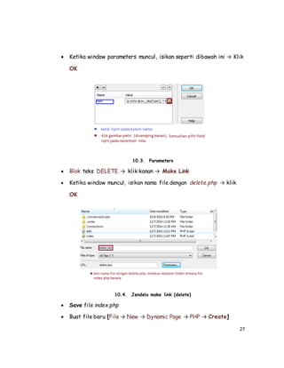 27
 Ketika window parameters muncul, isikan seperti dibawah ini → Klik
OK
10.3. Parameters
 Blok teks DELETE → klik kanan → Make Link
 Ketika window muncul, isikan nama file dengan delete.php → klik
OK
10.4. Jendela make link (delete)
 Save file index.php
 Buat file baru [File → New → Dynamic Page → PHP → Create]
 