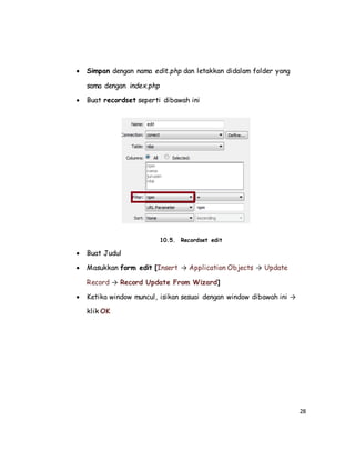 28
 Simpan dengan nama edit.php dan letakkan didalam folder yang
sama dengan index.php
 Buat recordset seperti dibawah ini
10.5. Recordset edit
 Buat Judul
 Masukkan form edit [Insert → Application Objects → Update
Record → Record Update From Wizard]
 Ketika window muncul, isikan sesuai dengan window dibawah ini →
klik OK
 