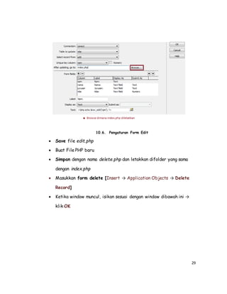 29
10.6. Pengaturan Form Edit
 Save file edit.php
 Buat File PHP baru
 Simpan dengan nama delete.php dan letakkan difolder yang sama
dengan index.php
 Masukkan form delete [Insert → Application Objects → Delete
Record]
 Ketika window muncul, isikan sesuai dengan window dibawah ini →
klik OK
 