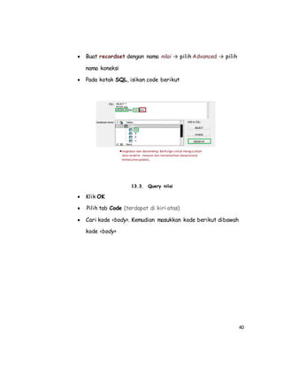40
 Buat recordset dengan nama nilai → pilih Advanced → pilih
nama koneksi
 Pada kotak SQL, isikan code berikut
13.3. Query nilai
 Klik OK
 Pilih tab Code (terdapat di kiri atas)
 Cari kode <body>. Kemudian masukkan kode berikut dibawah
kode <body>
 