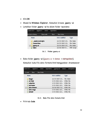 50
 Klik OK
 Masuk ke Windows Explorer. Kemudian browse jquery –ui
 Letakkan folder jquery –ui ke dalam folder inputdata
16.1. Folder jquery-ui
 Buka folder jquery –ui [jquery-ui → demos → datepicker].
Kemudian buka file date-formats.html menggunakan dreamweaver
16.2. Buka File date-formats.html
 Pilih tab Code
 