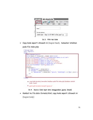 51
16.3. Pilih tab Code
 Copy kode seperti dibawah ini (bagian head), kemudian letakkan
pada file index.php
16.4. Source Code input data menggunakan jquery (head)
 Kembali ke file date-formats.html, copy kode seperti dibawah ini
(bagian body)
 