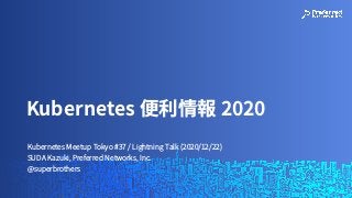 Kubernetes Meetup Tokyo #37 / Lightning Talk (2020/12/22)
SUDA Kazuki, Preferred Networks, Inc.
@superbrothers
Kubernetes 便利情報 2020
 