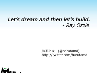Let’s dream and then let’s build.
                    - Ray Ozzie




             はるたま (@harutama)
             http://twitter.com/harutama
 
