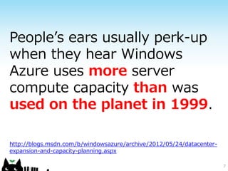 People’s ears usually perk-up
when they hear Windows
Azure uses more server
compute capacity than was
used on the planet in 1999.

http://blogs.msdn.com/b/windowsazure/archive/2012/05/24/datacenter-
expansion-and-capacity-planning.aspx

                                                                      7
 