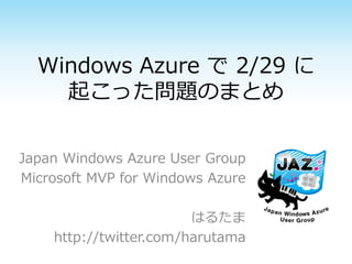 Windows Azure で 2/29 に
    起こった問題のまとめ

Japan Windows Azure User Group
Microsoft MVP for Windows Azure

                        はるたま
    http://twitter.com/harutama
 