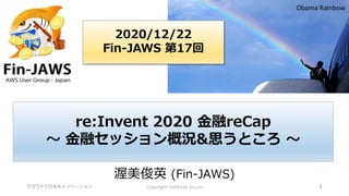 クラウドで日本をイノベーション Copyright Toshihide Atsumi 1
渥美俊英 (Fin-JAWS)
Obama Rainbow
2020/12/22
Fin-JAWS 第17回
re:Invent 2020 金融reCap
～ 金融セッション概況&思うところ ～
 