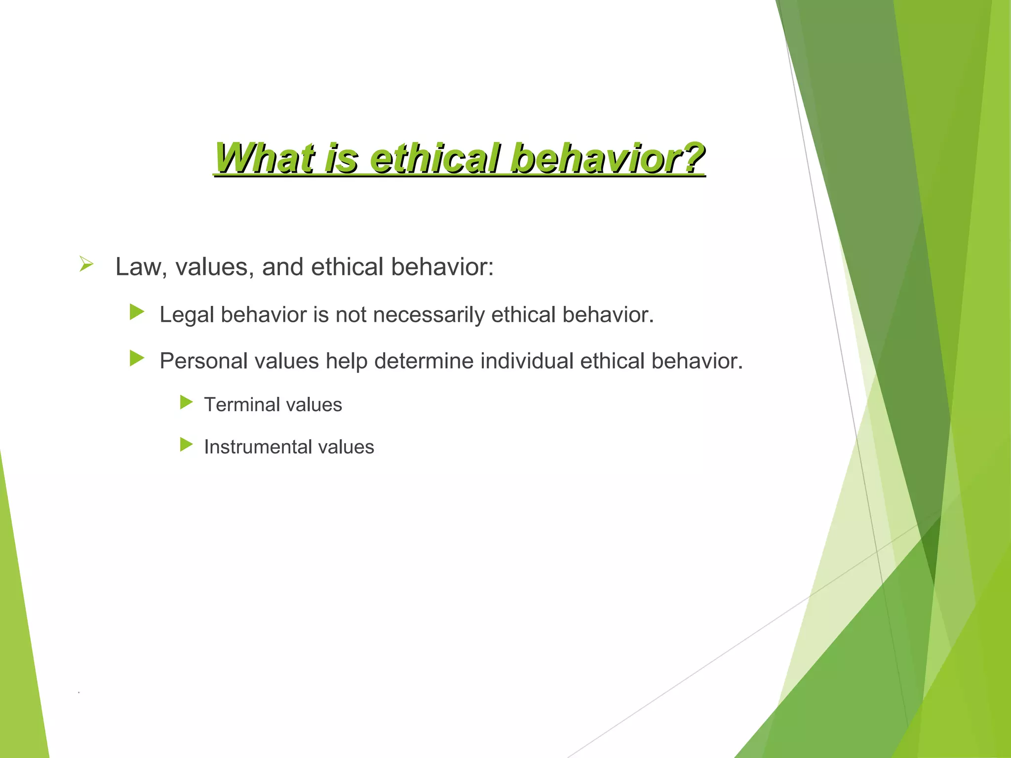 What is ethical behavior?
 Law, values, and ethical behavior:
 Legal behavior is not necessarily ethical behavior.
 Personal values help determine individual ethical behavior.
 Terminal values
 Instrumental values

.

 