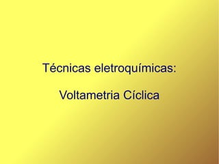 Técnicas eletroquímicas:
Voltametria Cíclica
 