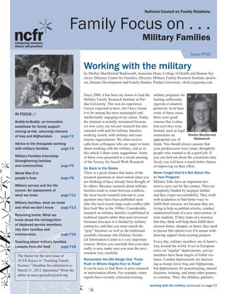 National Council on Family Relations


                                   Family Focus on . . .
                                                                                   Military Families
In focus //                                                                                                            Issue FF52

Reflections on
intergenerational relations	    page F3
                                          Working with the military
                                          by Shelley MacDermid Wadsworth, Associate Dean, College of Health and Human Sci-
Who gets custody of                       ences; Director, Center for Families; Director, Military Family Research Institute; profes-
                                          sor, Human Development and Family Studies, Purdue University, shelley@purdue.edu
Grandma after the divorce?	     page F5

The many faces of parental
                                          Since 2000, it has been my honor to lead the       military programs for
estrangement	                   page F8   Military Family Research Institute at Pur-         lacking sufficiently
                                          due University. This was an experience 	           rigorous evaluation
Intergenerational cultural                I never expected to have, but I have found         protocols. In at least
In focus // at
bonds: A look                             it to be among the most meaningful and             some of these cases,
Ukranian-American families page F11       intellectually engaging of my career. Today,       there were good
Buddy-to-Buddy: an innovative             the institute is actually misnamed because         reasons that evalua-
substitute for family support
Building intergenerational                we now carry out not just research but also        tion activities were
among at-risk, returning veterans         outreach with and for military families,           limited, such as legal
relationships via an Elder
of Iraq and Afghanistan	      page F2     working closely with military and com-             restrictions on        Shelley MacDermid
Service Partner program	      page F13    munity organizations. We often receive             appropriate use of         Wadsworth
Advice to the therapists working          calls from colleagues who are eager to learn       funds. You should always assume that
with military families	 in
Family stress and risk        page F4     about working with the military, and so in         your predecessors were smart, thoughtful
grandparent-headed                        this article I share some suggestions. Some        people who wanted to do a good job. If
Military Families Internship:             of these were presented at a recent meeting        you can find out about the constraints they
households	
Strengthening families        page F14
                                          of the Society for Social Work Research.           faced, you will have a much better chance
and communities	              page F6                                                        of improving on their effort.
                                          Go Back to the Books
World War II in                           There is a good chance that many of the            Never Forget that It’s Not About You 	
people’s lives	                page F9    research questions or intervention ideas you       or Your Program
                                          are thinking of have already been thought of       Military folks have an important mis-
Military service and the life             by others. Because research about military         sion to carry out for the country. They are
course: An assessment of                  families tends to wane between conflicts,          completely funded by taxpayer dollars
what we know	                 page F11    the most recent research relevant to your          and they expect accountability. They work
                                          question may have been published soon              with academics to find better ways to
Military families: what we know           after the most recent large-scale conflict (the	   fulfill their mission, not because they are
and what we don’t know	      page F13     first Gulf War in the 1990s). Considerable         trying to help us publish articles, conduct
                                          research on military families is published in      randomized trials of a new intervention, or
Returning home: What we
                                          technical reports rather than peer-reviewed        train students. If they learn of a resource
know about the reintegration
                                          literature (because it is funded by military       that they think will help them fulfill their
of deployed service members               contracts), and thus you must search the           mission better, cheaper, or faster, they need
into their families and                   “gray” literature as well as the traditional       to pursue that option even if it means with-
communities	                page F16      scientific literature (the Defense Techni-         drawing support from existing projects.
                                          cal Information Center is a very important
Teaching about military families:                                                            Every day, military members are in harm’s
                                          source). Before you conclude that your idea
Lessons from the field	     page F18                                                         way around the world. Even in European
                                          really is new, make sure you scan the envi-
                                                                                             cities on “regular” deployments, service
                                          ronment very carefully.
 The theme for the next issue of 	                                                           members have been targets of lethal vio-
 NCFR Report is “Teaching Family          Remember the Old Adage that “Fools                 lence. Combat deployments are decreas-
 Science.” Deadline for submission is     Rush in Where Angels Fear to Tread”                ing as troops leave Iraq and Afghanistan,
                                          It can be easy to find flaws in prior research     but deployments for peacekeeping, natural
 March 21, 2012. Questions? Write the
                                          or intervention efforts. For example, many         disasters, training, and many other purpos-
 editor at nancygonzalez@ncfr.org
                                          reports have recently criticized existing          es continue. Thus, the children, partners,

                                                                                           working with the military continued on page F2
 