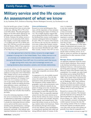 Family Focus on...	                            Military Families

Military service and the life course:
An assessment of what we know
by Jay Teachman, Ph.D., Professor of Sociology, Western Washington University, Jay.Teachman@wwu.edu


Over the last 60 years, at least 1.5 million    Crime and Delinquency                            vein, it is important
military personnel have been on active duty     Research on crime and delinquency illus-         to note that variation
in each year, affecting 10% to 70% of rel-      trates well the importance of time and place     and changes in the
evant birth cohorts. The peak participation     when considering the impact of military ser-     civilian environment
figures are for birth cohorts affected by war   vice. The available literature suggests that     facing veterans and
and large-scale conscription (World War         service during World War II acted to reduce      non-veterans may be as
II, Korea, Vietnam), but military service is    the likelihood that veterans would engage in     important to consider
common even for peacetime birth cohorts.        criminal or delinquent behavior (Sampson         as variation and change
For example, a recent study estimates that      & Laub, 1996). For veterans of the Vietnam       in the military environ-
17% of Black men and 14% of White men           era, however, this was less true, and there is   ment that act upon            Jay Teachman
born 1965-1969 have served in the military      even some evidence that Vietnam veterans         veterans. Thus, alterations in civilian oppor-
(Pettit & Western, 2004). If men experienc-     were more likely to abuse alcohol and drugs      tunities for educational and economic suc-
ing incarceration are excluded, nearly one      than nonveterans (Bouffard & Laub, 2004).        cess are likely to be as important as changes
in four Black men of this generation has        More recently, veterans of the AVF are more      in the nature of selectivity into the military
                                                                                                 and the nature of military service. As we
       An often-ignored fact is that the military remains the single largest                     shall see, points two and three are important
    employer of young men in the United States. Thus, military service is not                    considerations for other outcomes of mili-
                                                                                                 tary service.
      an anomaly or an isolated event in the transition to adulthood, even
    during the All-Volunteer Force (AVF) era; it is a common event that occurs                   Marriage, Divorce, and Cohabitation
                                                                                                 An important component of the life course
         at ages during which many men (and increasingly women) are                              involves family transitions. Most research
     making decisions about education, careers, and intimate relationships.                      in the field has tied military service to the
                                                                                                 likelihood of divorce, with much less atten-
served in the military. An often-ignored fact likely to experience contact with the legal        tion being paid to marriage or cohabitation.
is that the military remains the single largest system than comparable nonveterans (Bouf- Moreover, much of the literature tends to be
employer of young men in the United States. fard, 2005).                                         contradictory. For example, one study found
Thus, military service is not an anomaly or                                                      that military service during World War II
                                                 As important as it is, the available research   raised the risk of divorce (Pavalko & Elder,
an isolated event in the transition to adult-
                                                 is limited in several ways. First, the data     1990), while another finds a decreased risk
hood, even during the All-Volunteer Force
                                                 sources for earlier cohorts of veterans are     of divorce for the same period (Ruger, Wil-
(AVF) era; it is a common event that oc-
                                                 restricted to small, specialized samples. 	     son, & Waddoups, 2002). Such variations
curs at ages during which many men (and
                                                 The limitations of these samples (lack of       in findings are likely due to differences in
increasingly women) are making decisions
                                                 geographic, racial, and socioeconomic varia- datasets and analysis procedures and high-
about education, careers, and intimate re-
                                                 tion) make it difficult to identify the true    light the difficulty in specifying an effect of
lationships. Military service also occurs at
                                                 pattern of change across time. Second, these military service on life course behavior.
an age when service members are forming
                                                 studies continue to struggle with appropri-
lifelong habits that will affect their health in                                                 Research on veterans of the Vietnam era
                                                 ate procedures to deal with selectivity into
the future.                                                                                      tends to be more consistent. This literature
                                                 the military. This is an especially important
Given the continuing importance of mili-         concern for any life course outcome given       generally finds that service during the Viet-
tary service in American life, it is important the fact that the military has always screened nam era had little to no effect on risk of
to understand its relationship to important      recruits on criteria such as health, education, divorce (Ruger et al., 2002). The literature
components of the life course. In this report mental aptitude, and criminal history. This        is also reasonably consistent in finding that
I consider the relationship between military     means that military recruits are far from be- combat exposure increases the risk of di-
service and several life course outcomes,        ing a random subset of all Americans. Third, vorce among veterans of this era. Evidence
including crime and delinquency; marriage, the mechanisms through which military                 for the post-Vietnam era indicates that di-
divorce, and cohabitation; socioeconomic         service may influence crime and delinquen- vorce rates while serving in the military are
attainment; and health. I also indicate some     cy remain poorly specified, both within and     generally lower than for comparable civil-
important limitations in our knowledge base. among different cohorts of veterans. In this                  the life course continued on page F12

family focus // spring 2012                                                                                                                F11
 
