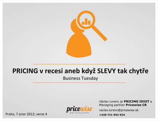 PRICING v recesi aneb když SLEVY tak chytře
                              Business Tuesday



                                                 Václav Lorenc je PRICING IDIOT a
                                                 Managing partner Pricewise CR
                                                 vaclav.lorenc@pricewise.sk
Praha, 7.únor 2012; verze 4                      +420 721 952 924
 