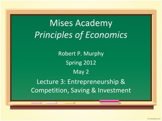 Mises Academy
Principles of Economics
Robert P. Murphy
Spring 2012
May 2
Lecture 3: Entrepreneurship &
Competition, Saving & Investment
 
