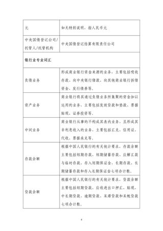 元           如无特别说明，指人民币元


中央国债登记公司/
            中央国债登记结算有限责任公司
托管人/托管机构


银行业专业词汇


            形成商业银行资金来源的业务，主要包括吸收

负债业务        存款、向中央银行借款、向其他商业银行拆借

            资金、发行债券等。

            商业银行将其通过负债业务所集聚的资金加以

资产业务        运用的业务，主要包括发放贷款和垫款、票据

            贴现、证券投资等。

            商业银行从事的不构成其表内业务、且形成其

中间业务        非利息收入的业务，主要包括汇兑、信用证、

            代收、票据承兑等。

            根据中国人民银行的有关统计要求，存款余额

            主要包括短期存款、短期储蓄存款、应解汇款
存款余额
            与临时存款、存入短期保证金、长期存款、长

            期储蓄存款和存入长期保证金七项合计数。

            根据中国人民银行的有关统计要求，贷款余额

            主要包括短期贷款、应收进出口押汇、贴现、
贷款余额
            中长期贷款、逾期贷款、呆滞贷款和呆帐贷款

            七项合计数。


                 4
 