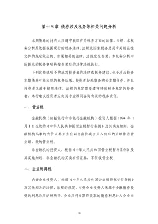 第十三章 债券涉及税务等相关问题分析


  本期债券的持有人应遵守我国有关税务方面的法律、法规。本税

务分析是依据我国现行的税务法律、法规及国家税务总局有关规范性

文件的规定做出的。如果相关的法律、法规发生变更，本税务分析中

所提及的税务事项将按变更后的法律法规执行。

  下列这些说明不构成对投资者的法律或税务建议，也不涉及投资

本期债券可能出现的税务后果。投资者如果准备购买本期债券，并且

投资者又属于按照法律、法规的规定需要遵守特别税务规定的投资

者，本行建议投资者应向其专业顾问咨询有关的税务责任。

一、营业税

  金融机构（包括银行和非银行金融机构）投资人根据 1994 年 1

月 1 日生效的《中华人民共和国营业税暂行条例》及其实施细则，金

融机构从事的有价证券业务应以卖出价减去买入价后的余额作为营

业额，缴纳营业税。

  非金融机构投资人，根据《中华人民共和国营业税暂行条例》及

其实施细则，非金融机构买卖有价证券，不征收营业税。

二、企业所得税

  内资企业投资人，根据《中华人民共和国企业所得税暂行条例》

及其他相关的法律、法规的规定，内资企业投资人来源于金融债券投

资的利息为应纳税所得。企业应将当期应收取的债券利息计入企业当



                108
 