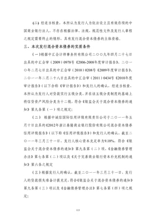 (二) 经适当核查，本所认为发行人为依法设立且有效存续的中

国商业银行法人，不存在根据法律、法规、规范性文件及发行人章程

之规定需要终止的情形，具有发行混合资本债券的主体资格。

三、本次发行混合资本债券的实质条件
     （一）根据中汇会计师事务所有限公司二○○九年四月二十七日

出具的中汇会审（2009）0978号《2006-2008年度审计报告》
                                  、二○一

○年二月七日出具的中汇会审（2010）0208号《2009年度审计报告》、

二○一一年二月二十八日出具的中汇会审（2011）0434号《2010年度

审计报告》（以下合称《审计报告》
               ）和发行人的确认，经适当核查，

本所认为发行人对贷款实行五级分类，并在该五级分类制度的基础上

将信贷资产风险分类为十二级，符合《银监会关于混合资本债券的通

知》第九条第（一）项之规定；

     （二） 根据中诚信国际信用评级有限责任公司于二○一一年五

月十日出具的《2012年浙江泰隆商业银行股份有限公司混合资本债券

信用评级报告》（以下称《信用评级报告》）和发行人的确认，截至二

○一一年三月三十一日，发行人核心资本充足率为9.18%，符合《银

监会关于混合资本债券的通知》第九条第（二）项、《金融债券管理

办法》第七条第（二）项以及《关于完善商业银行资本补充机制的通

知》第六条之规定

     （三）根据发行人的确认，截至二○一一年三月三十一日，发行

人的贷款损失准备计提充足， 《银监会关于混合资本债券的通知》
             符合

第九条第（三）项以及《金融债券管理办法》第七条第（四）项之规

定；


                  113
 