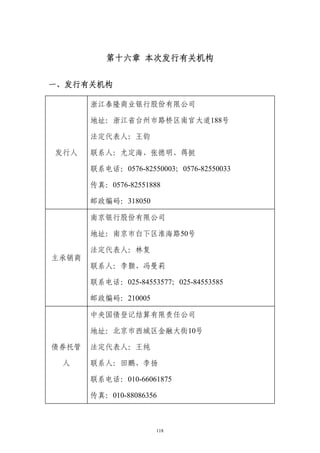 第十六章 本次发行有关机构


一、发行有关机构

       浙江泰隆商业银行股份有限公司

       地址：浙江省台州市路桥区南官大道188号

       法定代表人：王钧

发行人    联系人：尤定海、张德明、蒋挺

       联系电话：0576-82550003；0576-82550033

       传真：0576-82551888

       邮政编码：318050

       南京银行股份有限公司

       地址：南京市白下区淮海路50号

       法定代表人：林复
主承销商
       联系人：李颢、冯曼莉

       联系电话：025-84553577；025-84553585

       邮政编码：210005

       中央国债登记结算有限责任公司

       地址：北京市西城区金融大街10号

债券托管   法定代表人：王纯

 人     联系人：田鹏、李扬

       联系电话：010-66061875

       传真：010-88086356



                      118
 
