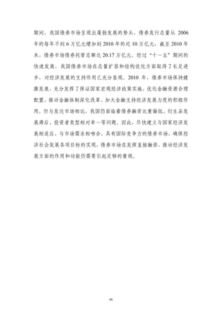 期间，我国债券市场呈现出蓬勃发展的势头，债券发行总量从 2006

年的每年不到 6 万亿元增加到 2010 年的近 10 万亿元，截至 2010 年

末，债券市场债券托管总额达 20.17 万亿元。经过“十一五”期间的

快速发展，我国债券市场在总量扩容和结构优化方面取得了长足进

步，对经济发展的支持作用已充分显现。2010 年，债券市场保持健

康发展，充分发挥了保证国家宏观经济政策实施、优化金融资源合理

配置、推动金融体制深化改革、加大金融支持经济发展力度的积极作

用。但与发达市场相比，我国仍面临着债券融资比重偏低、衍生品发

展滞后、投资者类型相对单一等问题。因此，尽快建立与国家经济发

展相适应、与市场需求相吻合、具有国际竞争力的债券市场，确保经

济社会发展各项目标的实现，债券市场在发挥直接融资，推动经济发

展方面的作用和功能仍需要引起足够的重视。




                    88
 